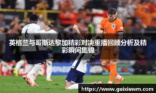 英格兰与哥斯达黎加精彩对决重播回顾分析及精彩瞬间集锦